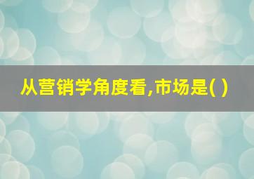 从营销学角度看,市场是( )